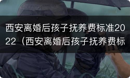 西安离婚后孩子抚养费标准2022（西安离婚后孩子抚养费标准2022年）