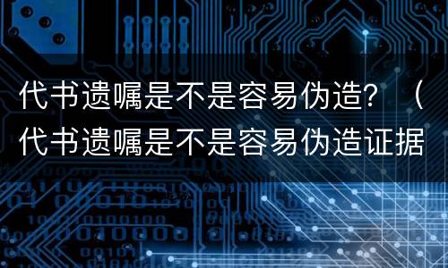 代书遗嘱是不是容易伪造？（代书遗嘱是不是容易伪造证据）