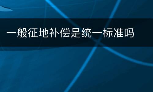 一般征地补偿是统一标准吗