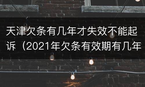 天津欠条有几年才失效不能起诉（2021年欠条有效期有几年）