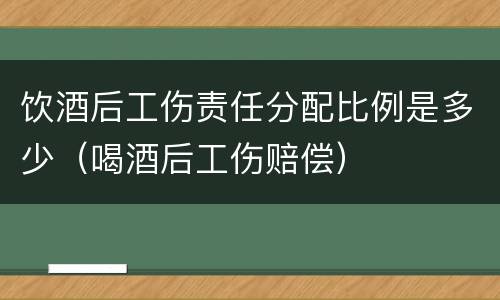 饮酒后工伤责任分配比例是多少（喝酒后工伤赔偿）