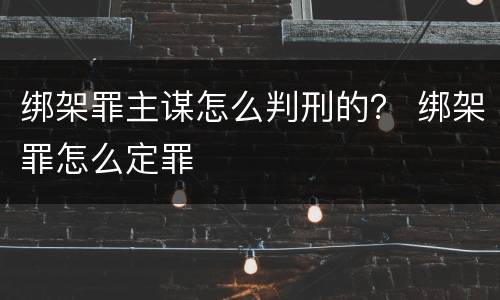 绑架罪主谋怎么判刑的？ 绑架罪怎么定罪