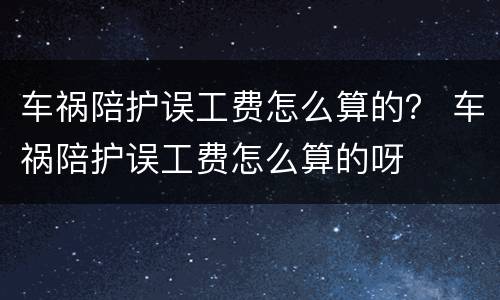 车祸陪护误工费怎么算的？ 车祸陪护误工费怎么算的呀