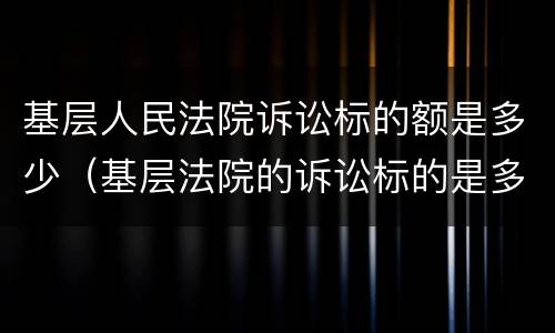 基层人民法院诉讼标的额是多少（基层法院的诉讼标的是多少）