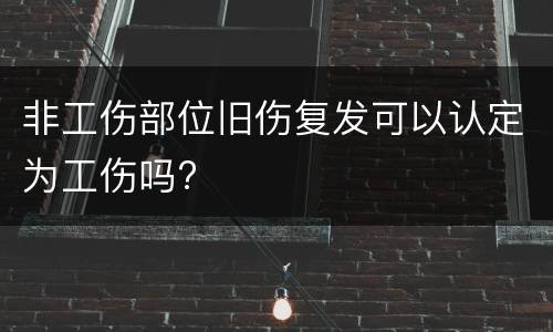 非工伤部位旧伤复发可以认定为工伤吗?