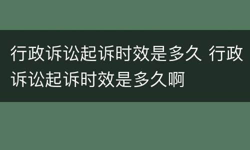 行政诉讼起诉时效是多久 行政诉讼起诉时效是多久啊
