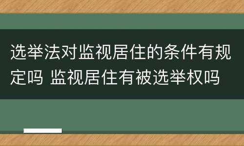选举法对监视居住的条件有规定吗 监视居住有被选举权吗