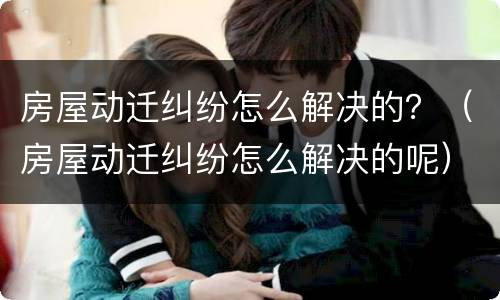 房屋动迁纠纷怎么解决的？（房屋动迁纠纷怎么解决的呢）