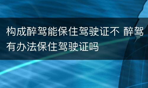 构成醉驾能保住驾驶证不 醉驾有办法保住驾驶证吗
