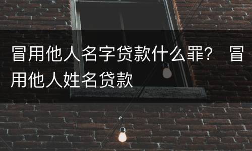 冒用他人名字贷款什么罪？ 冒用他人姓名贷款