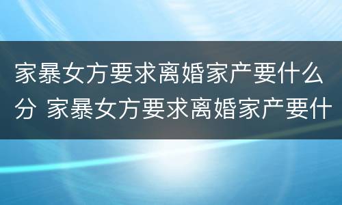 家暴女方要求离婚家产要什么分 家暴女方要求离婚家产要什么分配
