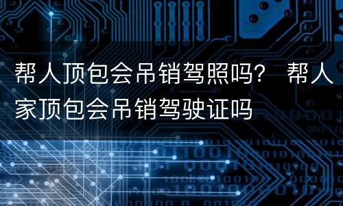 帮人顶包会吊销驾照吗？ 帮人家顶包会吊销驾驶证吗