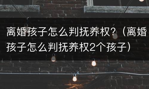 离婚孩子怎么判抚养权?（离婚孩子怎么判抚养权2个孩子）