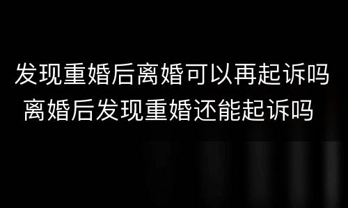 发现重婚后离婚可以再起诉吗 离婚后发现重婚还能起诉吗