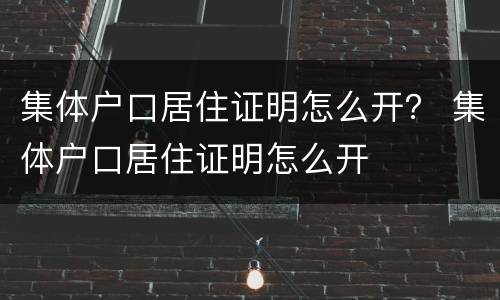集体户口居住证明怎么开？ 集体户口居住证明怎么开