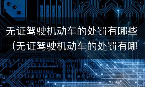 无证驾驶机动车的处罚有哪些（无证驾驶机动车的处罚有哪些规定）