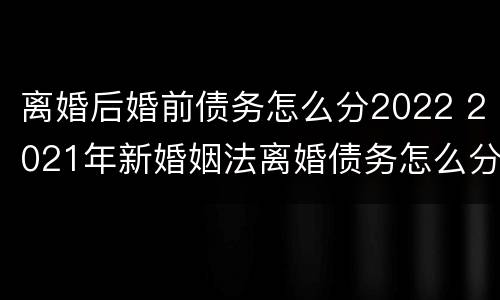 离婚后婚前债务怎么分2022 2021年新婚姻法离婚债务怎么分