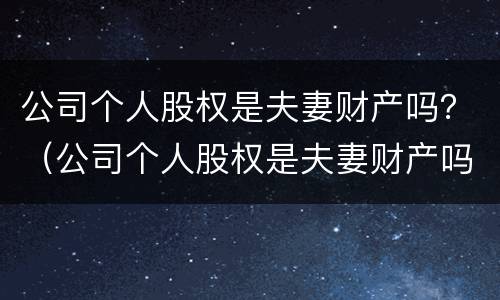 公司个人股权是夫妻财产吗？（公司个人股权是夫妻财产吗合法吗）