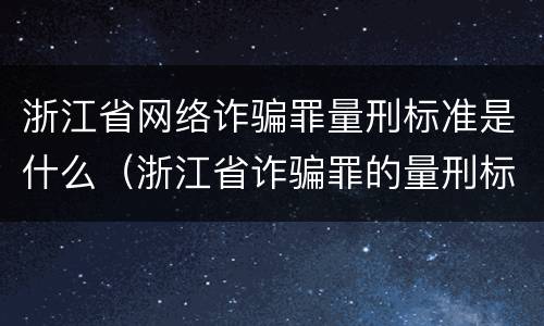 浙江省网络诈骗罪量刑标准是什么（浙江省诈骗罪的量刑标准）