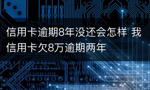 信用卡逾期8年没还会怎样 我信用卡欠8万逾期两年