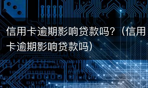 信用卡逾期影响贷款吗?（信用卡逾期影响贷款吗）