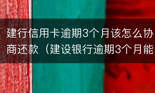 建行信用卡逾期3个月该怎么协商还款（建设银行逾期3个月能不能去当地分行协商）