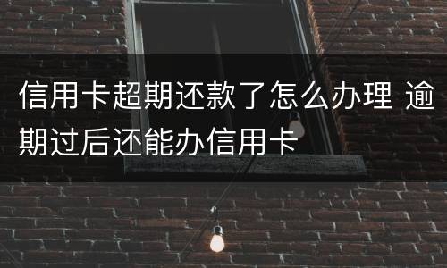 信用卡超期还款了怎么办理 逾期过后还能办信用卡