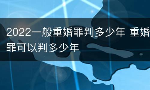 2022一般重婚罪判多少年 重婚罪可以判多少年