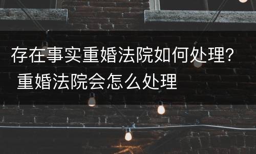 存在事实重婚法院如何处理？ 重婚法院会怎么处理