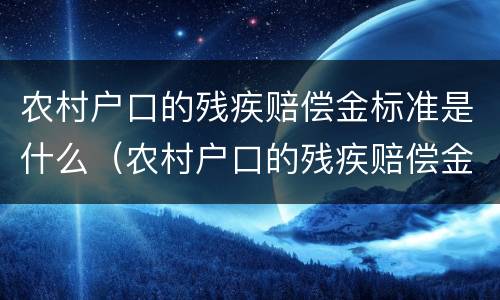 农村户口的残疾赔偿金标准是什么（农村户口的残疾赔偿金标准是什么啊）