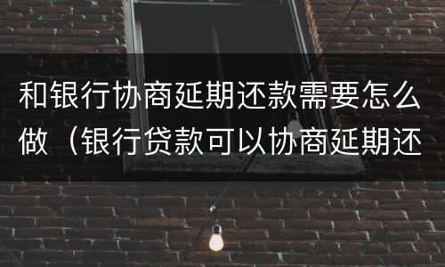 和银行协商延期还款需要怎么做（银行贷款可以协商延期还款吗）