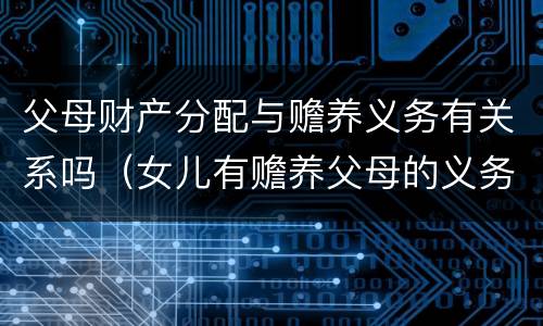 父母财产分配与赡养义务有关系吗（女儿有赡养父母的义务吗?那家产怎么分）