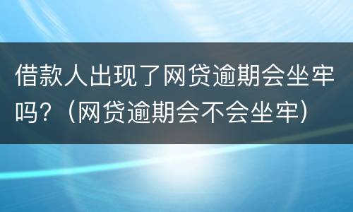 借款人出现了网贷逾期会坐牢吗?（网贷逾期会不会坐牢）