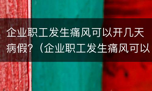 企业职工发生痛风可以开几天病假?（企业职工发生痛风可以开几天病假工资）