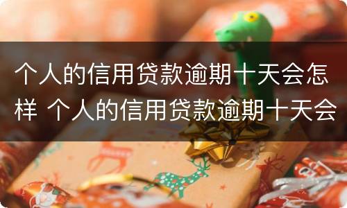 个人的信用贷款逾期十天会怎样 个人的信用贷款逾期十天会怎样处理