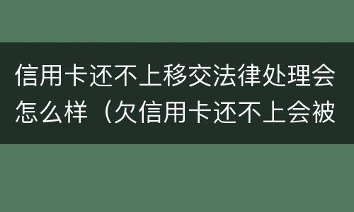 信用卡还不上移交法律处理会怎么样（欠信用卡还不上会被拘留吗）
