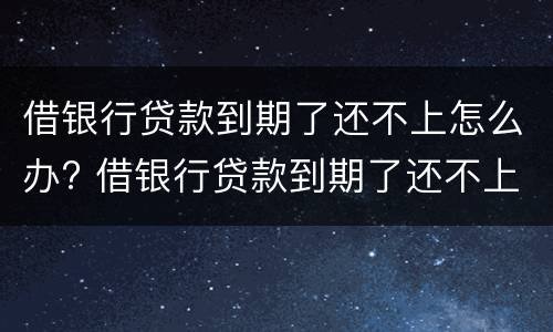 借银行贷款到期了还不上怎么办? 借银行贷款到期了还不上怎么办?可以买保险吗