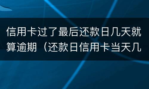 信用卡过了最后还款日几天就算逾期（还款日信用卡当天几点之前还款不算逾期）