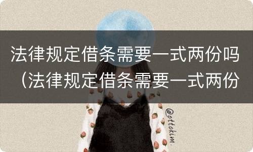 法律规定借条需要一式两份吗（法律规定借条需要一式两份吗）