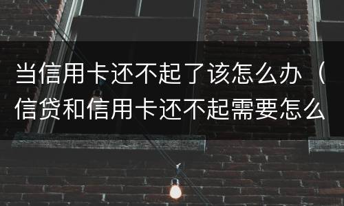 当信用卡还不起了该怎么办（信贷和信用卡还不起需要怎么办）