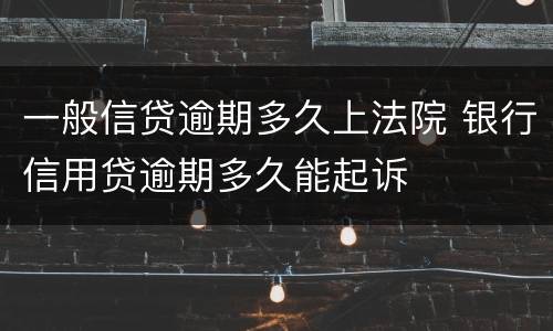 一般信贷逾期多久上法院 银行信用贷逾期多久能起诉
