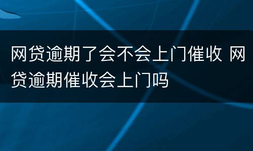 网贷逾期了会不会上门催收 网贷逾期催收会上门吗
