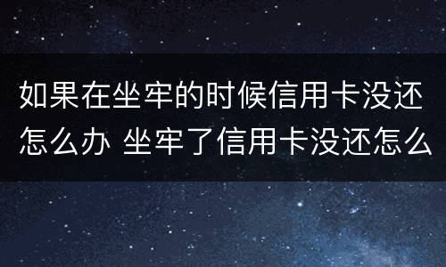 如果在坐牢的时候信用卡没还怎么办 坐牢了信用卡没还怎么办