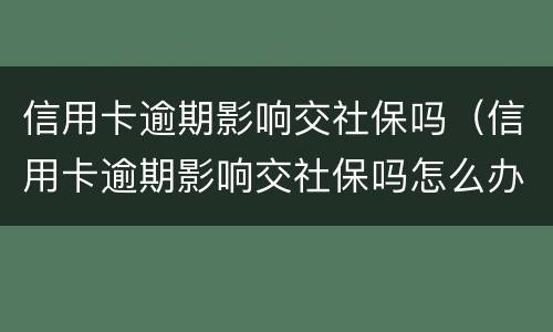 信用卡逾期影响交社保吗（信用卡逾期影响交社保吗怎么办）