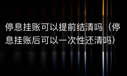 停息挂账可以提前结清吗（停息挂账后可以一次性还清吗）