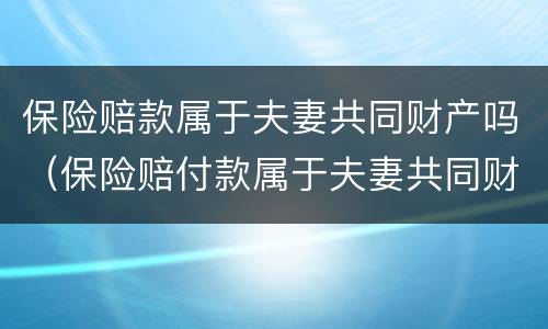 保险赔款属于夫妻共同财产吗（保险赔付款属于夫妻共同财产吗）
