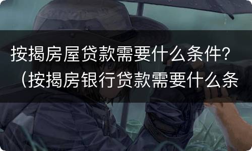 按揭房屋贷款需要什么条件？（按揭房银行贷款需要什么条件）