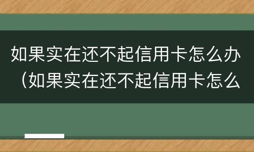 如果实在还不起信用卡怎么办（如果实在还不起信用卡怎么办呢）