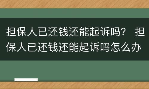 担保人已还钱还能起诉吗？ 担保人已还钱还能起诉吗怎么办
