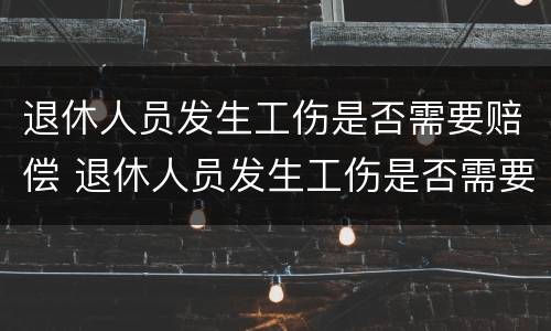 退休人员发生工伤是否需要赔偿 退休人员发生工伤是否需要赔偿医疗费用